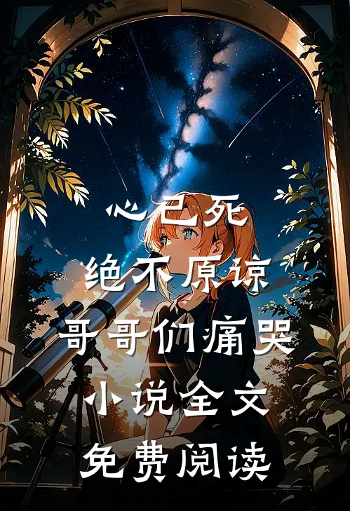 心已死，绝不原谅，哥哥们痛哭小说全文免费阅读