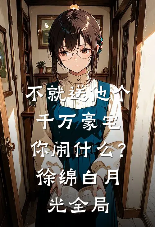 不就送他个千万豪宅，你闹什么？徐绵白月光全局