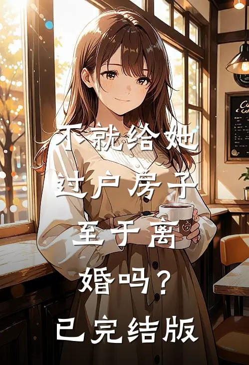 不就给她过户房子，至于离婚吗？已完结版