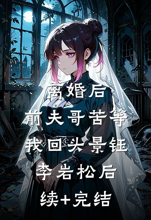 离婚后，前夫哥苦等我回头景钰李岩松后续+完结