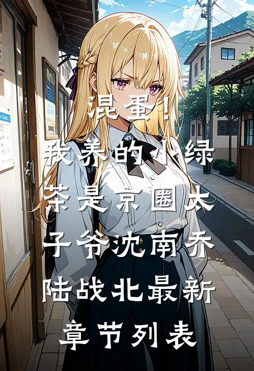 混蛋！我养的小绿茶是京圈太子爷沈南乔陆战北最新章节列表