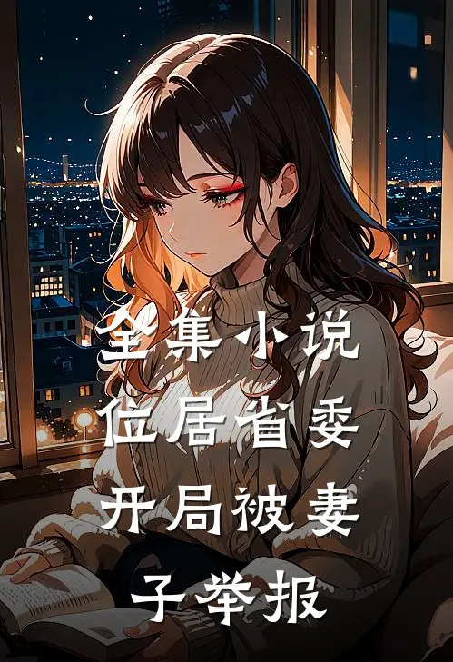 全集小说位居省委，开局被妻子举报