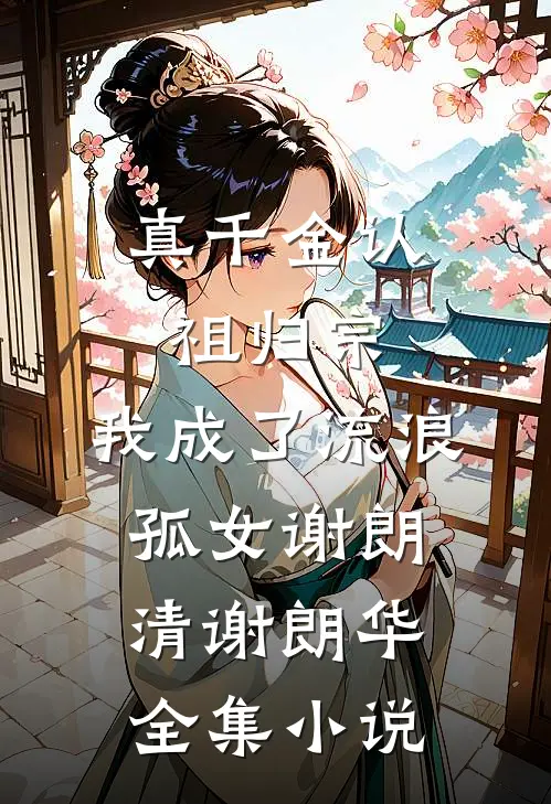 真千金认祖归宗，我成了流浪孤女谢朗清谢朗华全集小说