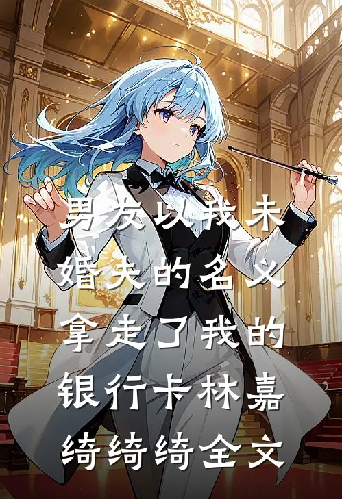 男友以我未婚夫的名义，拿走了我的银行卡林嘉绮绮绮全文