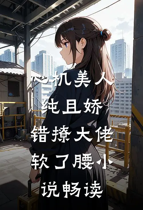 心机美人纯且娇，错撩大佬软了腰小说畅读