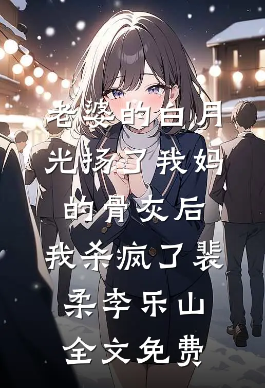 老婆的白月光扬了我妈的骨灰后，我杀疯了裴柔李乐山全文免费