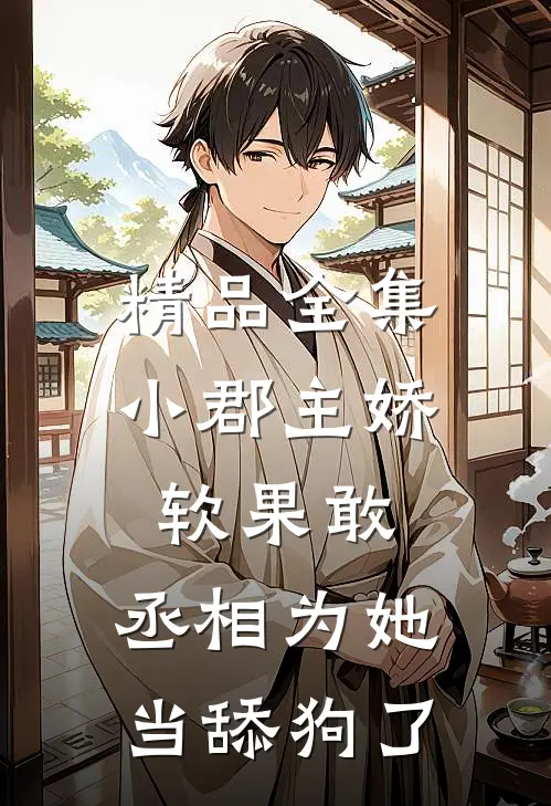 精品全集小郡主娇软果敢，丞相为她当舔狗了