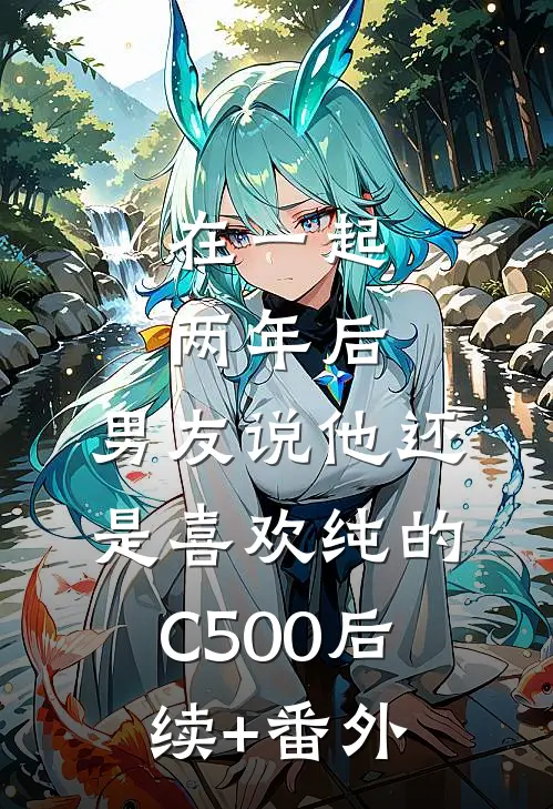 在一起两年后，男友说他还是喜欢纯的C500后续+番外
