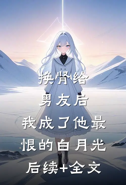 换肾给男友后，我成了他最恨的白月光后续+全文