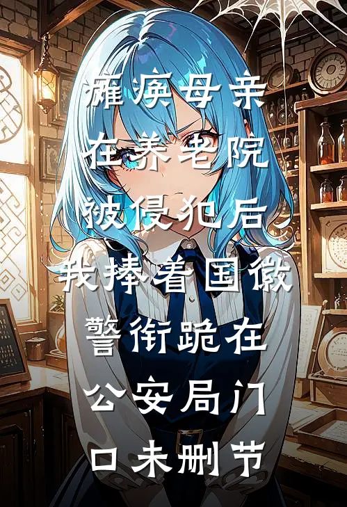 瘫痪母亲在养老院被侵犯后，我捧着国徽警衔跪在公安局门口未删节