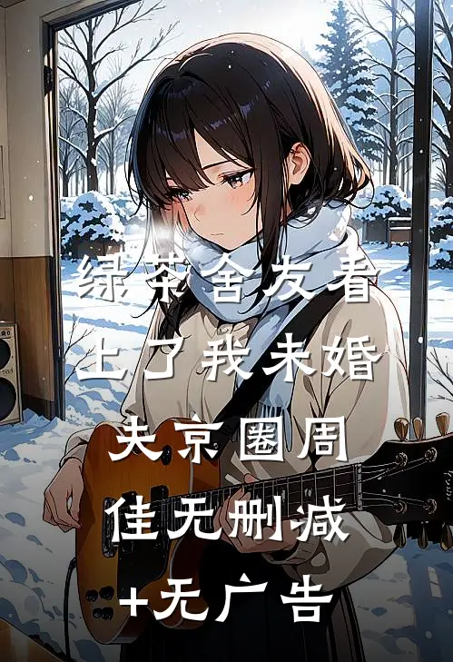 绿茶舍友看上了我未婚夫京圈周佳无删减+无广告