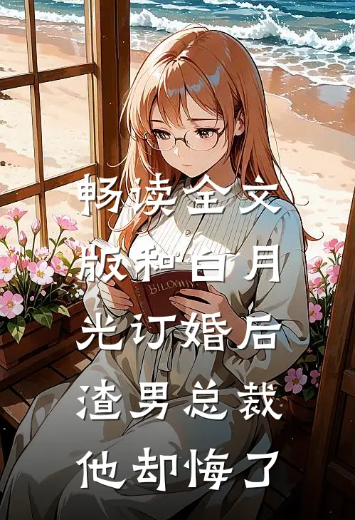 畅读全文版和白月光订婚后，渣男总裁他却悔了