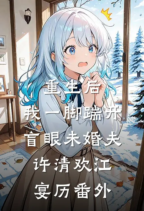 重生后，我一脚踹开盲眼未婚夫许清欢江宴历 番外
