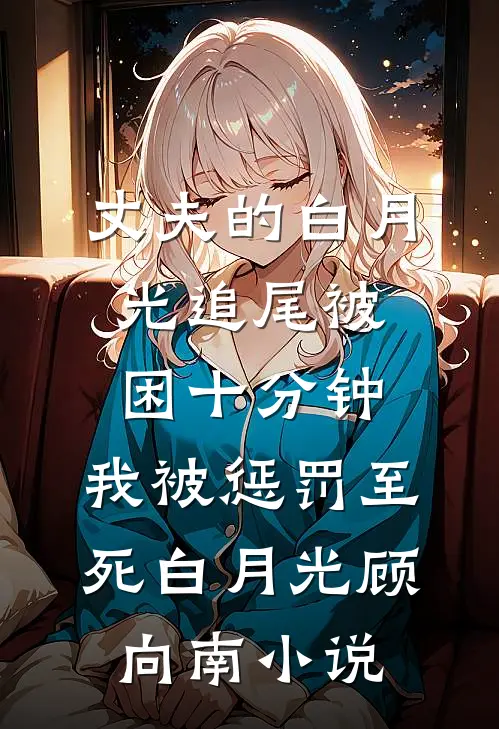 丈夫的白月光追尾被困十分钟，我被惩罚至死白月光顾向南小说