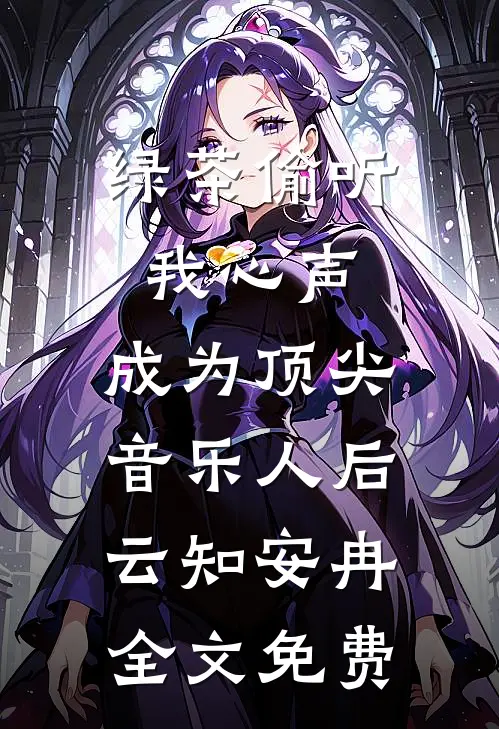 绿茶偷听我心声，成为顶尖音乐人后云知安冉全文免费