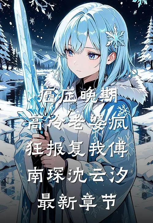 癌症晚期，高冷老婆疯狂报复我傅南琛沈云汐最新章节