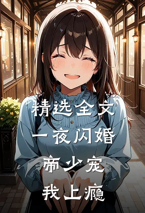精选全文一夜闪婚：帝少宠我上瘾