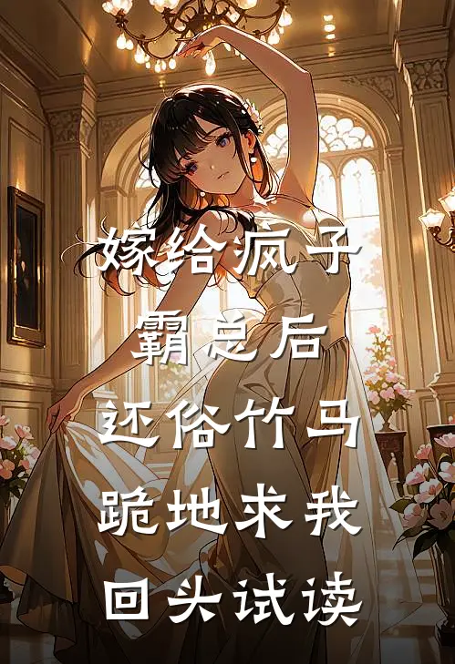 嫁给疯子霸总后，还俗竹马跪地求我回头试读