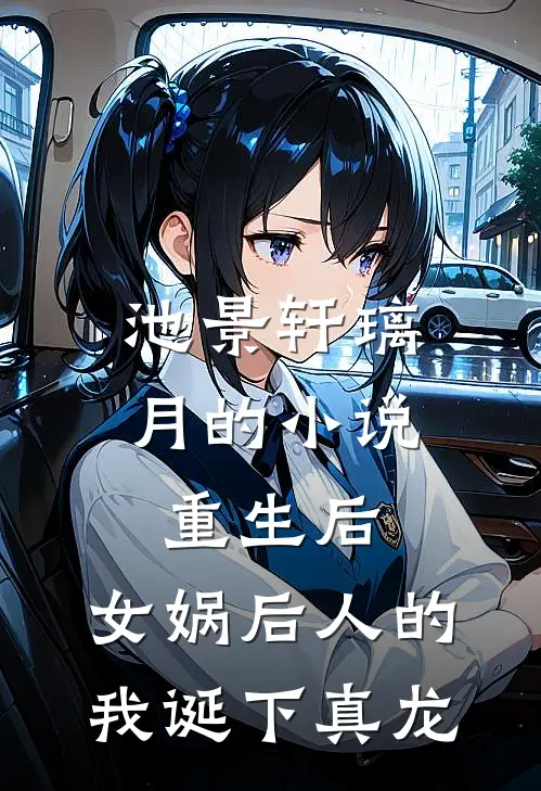 池景轩璃月的小说重生后，女娲后人的我诞下真龙