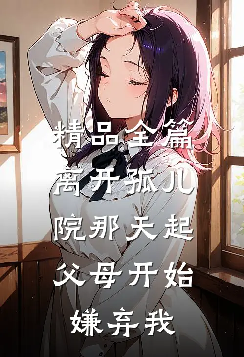 精品全篇离开孤儿院那天起，父母开始嫌弃我