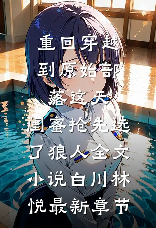 重回穿越到原始部落这天，闺蜜抢先选了狼人全文小说白川林悦最新章节