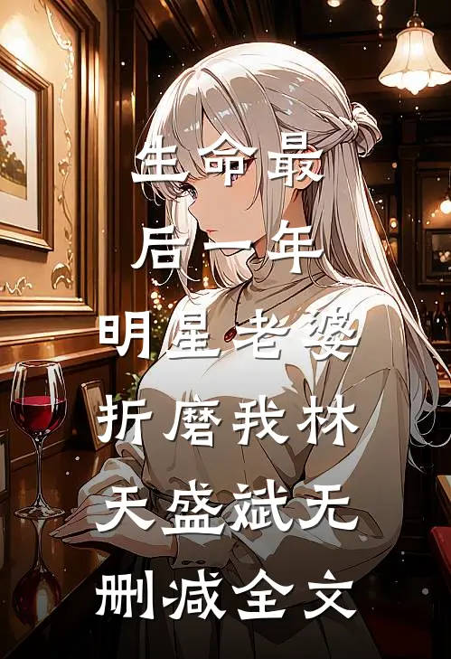 生命最后一年，明星老婆折磨我林天盛斌无删减全文