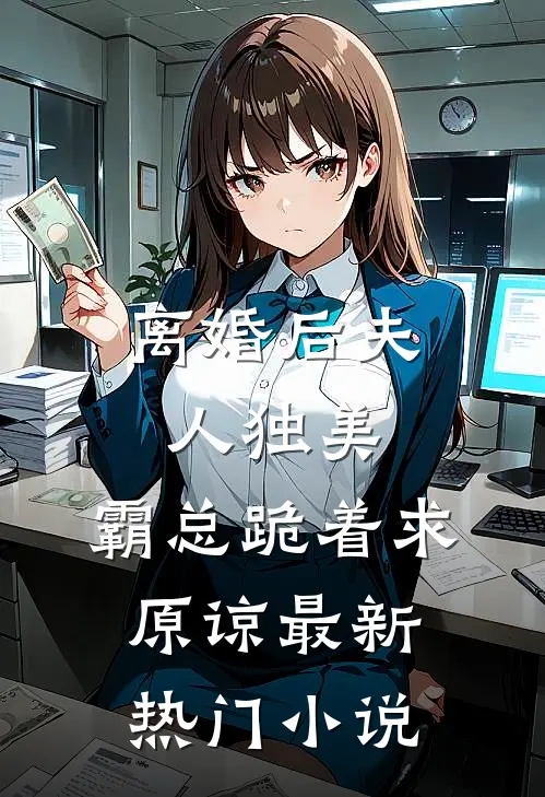 离婚后夫人独美，霸总跪着求原谅最新热门小说