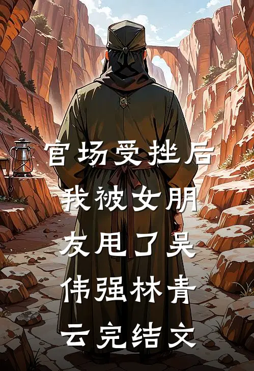 官场受挫后，我被女朋友甩了吴伟强林青云完结文