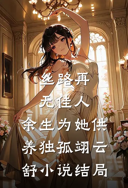 丝路再无佳人，余生为她供养独孤翊云舒小说结局