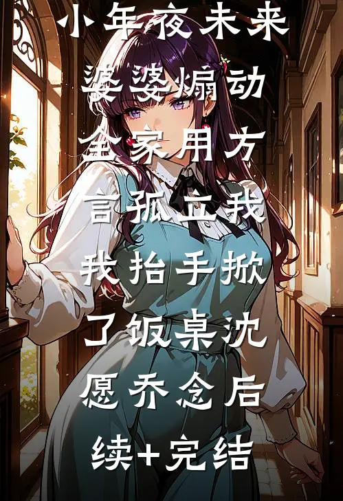 小年夜未来婆婆煽动全家用方言孤立我，我抬手掀了饭桌沈愿乔念后续+完结
