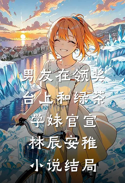 男友在领奖台上和绿茶学妹官宣林辰安稚小说结局