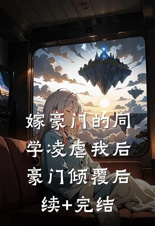 嫁豪门的同学凌虐我后，豪门倾覆后续+完结