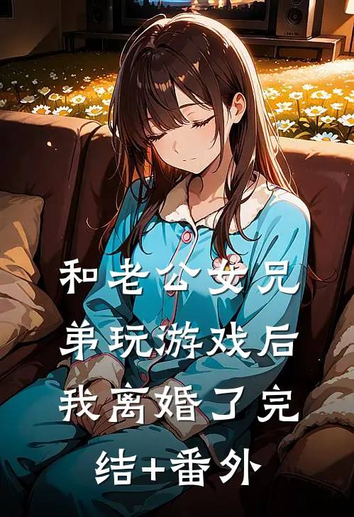 和老公女兄弟玩游戏后，我离婚了完结+番外