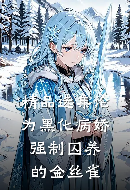 精品选集沦为黑化病娇强制囚养的金丝雀