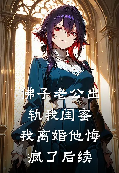 佛子老公出轨我闺蜜，我离婚他悔疯了后续