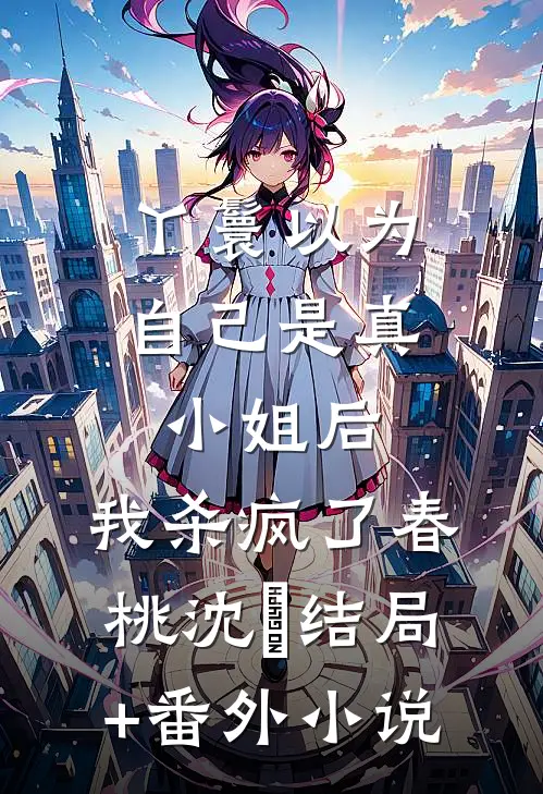 丫鬟以为自己是真小姐后，我杀疯了春桃沈玥结局+番外小说