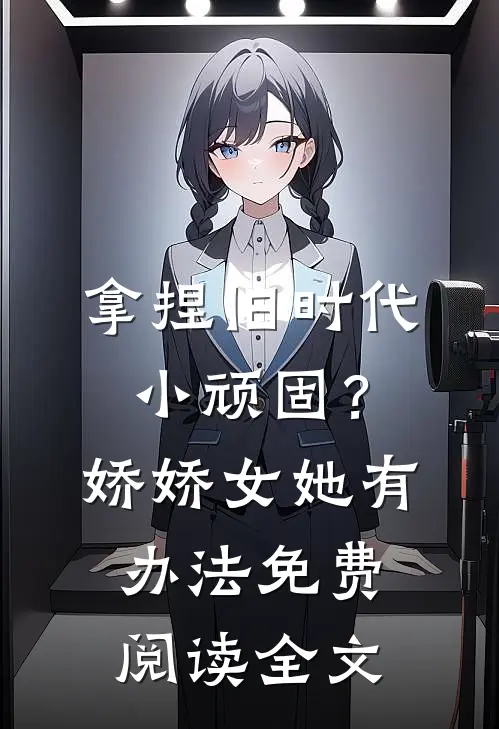 拿捏旧时代小顽固？娇娇女她有办法免费阅读全文