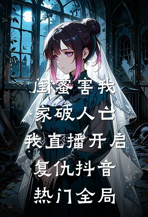 闺蜜害我家破人亡，我直播开启复仇抖音热门全局