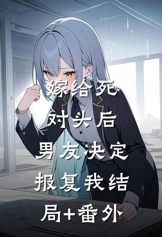嫁给死对头后，男友决定报复我结局+番外