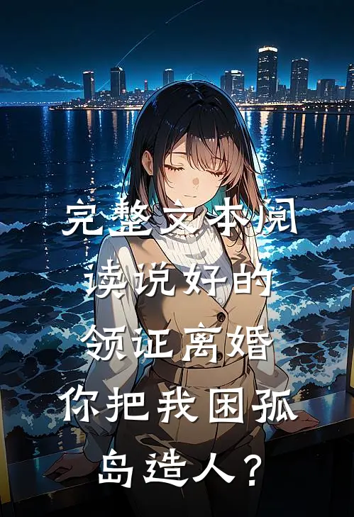 完整文本阅读说好的领证离婚，你把我困孤岛造人？