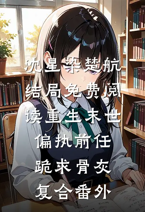 沈星染楚航结局免费阅读重生末世，偏执前任跪求骨灰复合番外