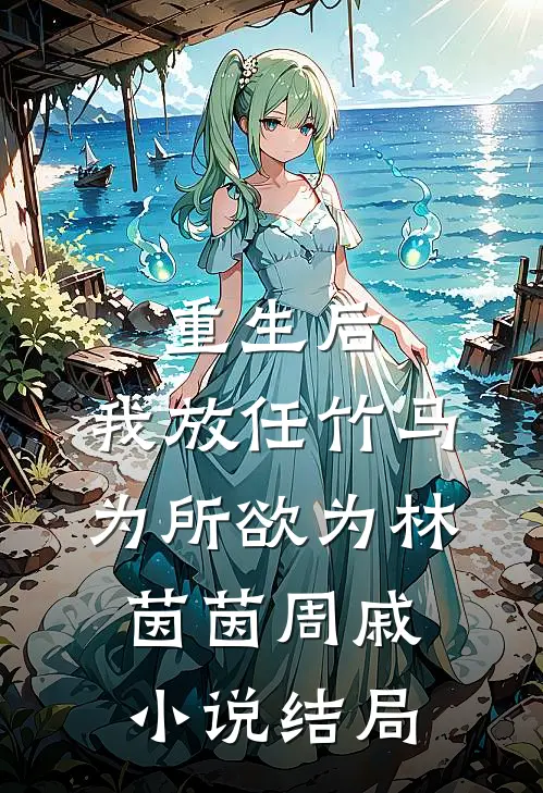重生后，我放任竹马为所欲为林茵茵周戚小说结局