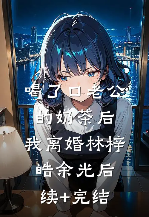 喝了口老公的奶茶后，我离婚林梓皓余光后续+完结