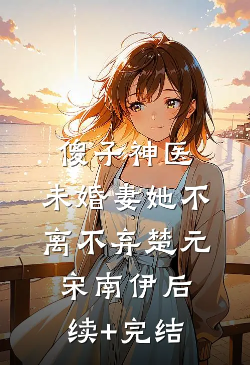 傻子神医：未婚妻她不离不弃楚元宋南伊后续+完结