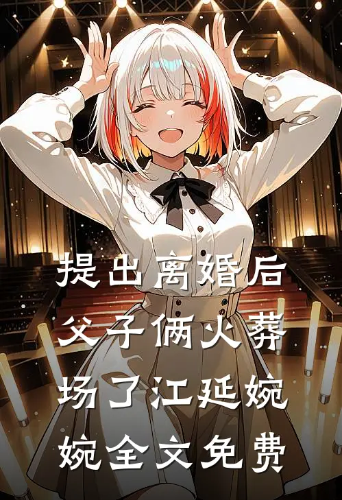 提出离婚后，父子俩火葬场了江延婉婉全文免费
