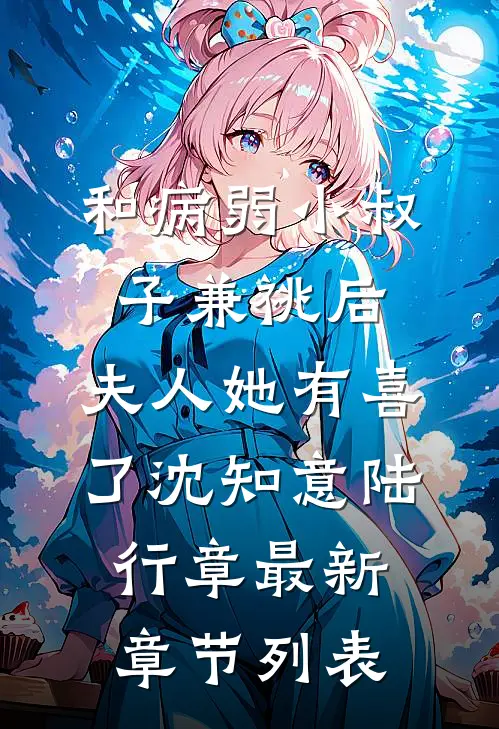 和病弱小叔子兼祧后，夫人她有喜了沈知意陆行章最新章节列表