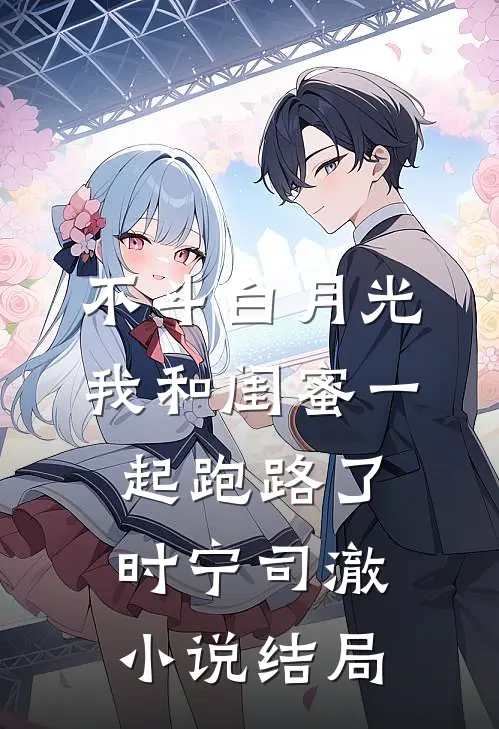 不斗白月光，我和闺蜜一起跑路了时宁司澈小说结局