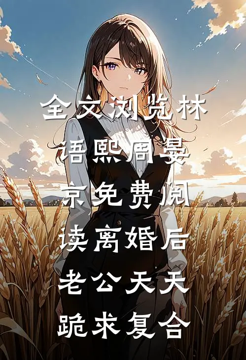 全文浏览林语熙周晏京免费阅读离婚后,老公天天跪求复合