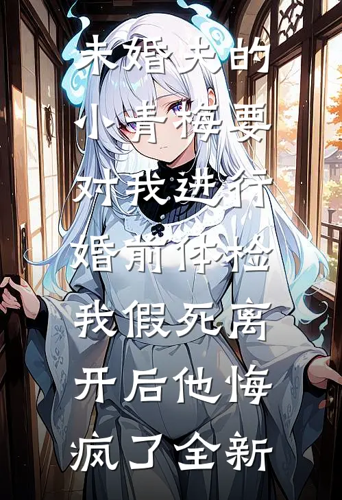 未婚夫的小青梅要对我进行婚前体检，我假死离开后他悔疯了全新
