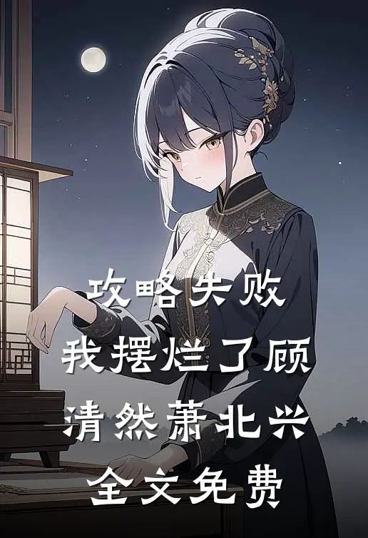 攻略失败，我摆烂了顾清然萧北兴全文免费